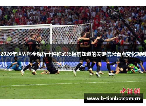 2026年世界杯全解析十件你必须提前知道的关键信息看点变化规则